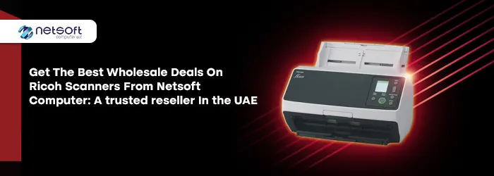 Get the Best Wholesale Deals on Ricoh Scanners from Netsoft Computer: A trusted reseller in the UAE