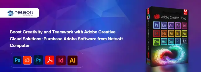 Boost Creativity and Teamwork with Adobe Creative Cloud Solutions: Purchase Adobe Software from Netsoft Computer
