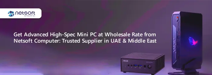 Get an Advanced High-Spec Mini PC at Wholesale Rate from Netsoft Computer: Trusted Supplier in UAE & Middle East