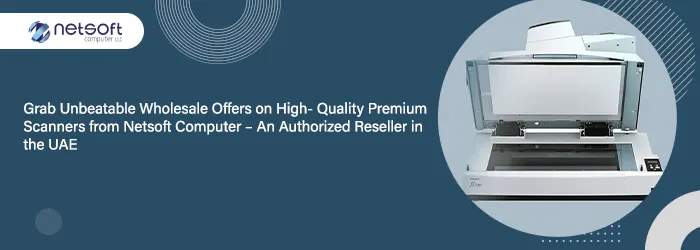 Grab Unbeatable Wholesale Offers on High-Quality Premium Scanners from Netsoft Computer – An Authorized Reseller in the UAE