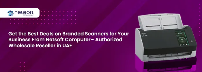 Get the Best Deals on Branded Scanners for Your Business From Netsoft Computer – Authorized Wholesale Reseller in UAE