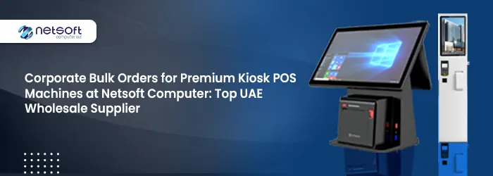 Corporate Bulk Orders for Premium Kiosk POS Machines at Netsoft Computer: Top UAE Wholesale Supplier