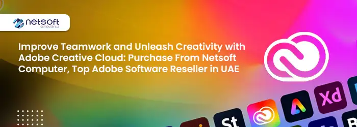 Improve Teamwork and Unleash Creativity with Adobe Creative Cloud: Purchase From Netsoft Computer, Top Adobe Software Reseller in UAE