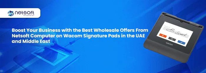Boost Your Business with the Best Wholesale Offers From Netsoft Computer on Wacom Signature Pads in the UAE and Middle East
