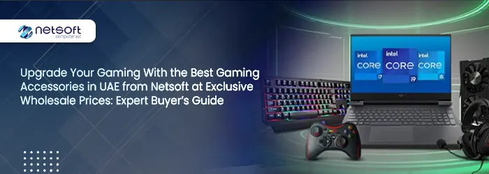 Upgrade Your Gaming With the Best Gaming Accessories in UAE from Netsoft at Exclusive Wholesale Prices: Expert Buyer’s Guide